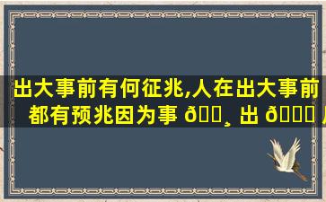 出大事前有何征兆,人在出大事前都有预兆因为事 🕸 出 🐘 反常必有妖